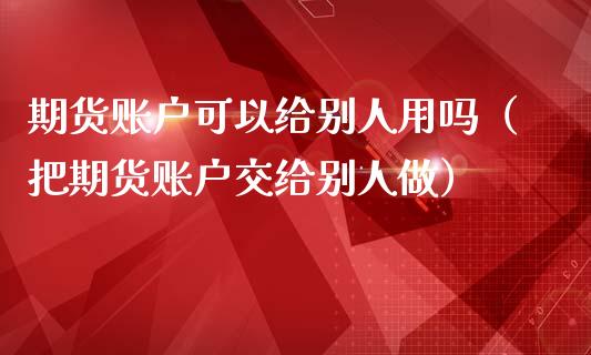 期货账户可以给别人用吗（把期货账户交给别人做）_https://cj.lansai.wang_理财问答_第1张