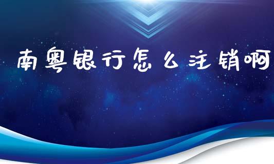 南粤银行怎么注销啊_https://cj.lansai.wang_金融问答_第1张