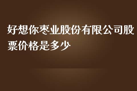 好想你枣业股份有限公司股票价格是多少_https://cj.lansai.wang_财经百问_第1张