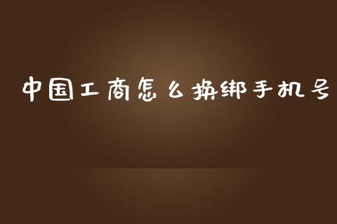 中国工商怎么换绑手机号_https://cj.lansai.wang_金融问答_第1张