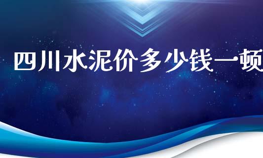 四川水泥价多少钱一顿_https://cj.lansai.wang_金融问答_第1张