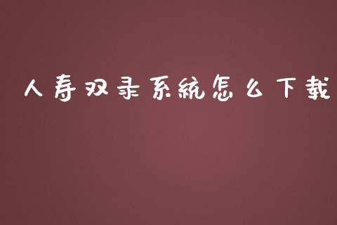 人寿双录系统怎么下载_https://cj.lansai.wang_保险问答_第1张