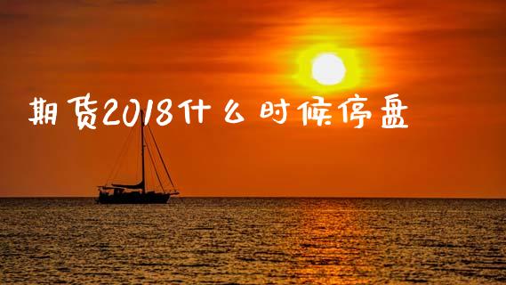 期货2018什么时候停盘_https://cj.lansai.wang_期货问答_第1张