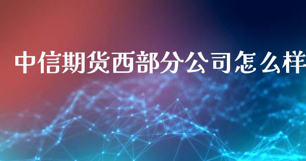 中信期货西部分公司怎么样_https://cj.lansai.wang_股市问答_第1张