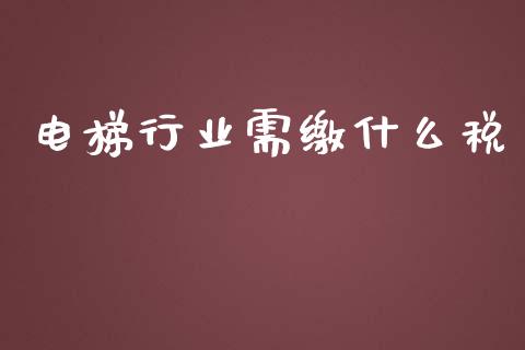 电梯行业需缴什么税_https://cj.lansai.wang_会计问答_第1张