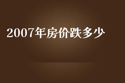 2007年房价跌多少_https://cj.lansai.wang_保险问答_第1张