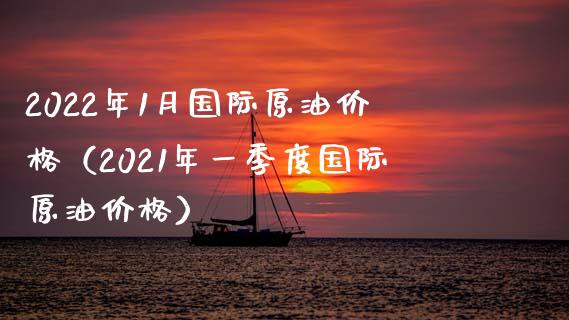 2022年1月国际原油价格（2021年一季度国际原油价格）_https://cj.lansai.wang_期货问答_第1张