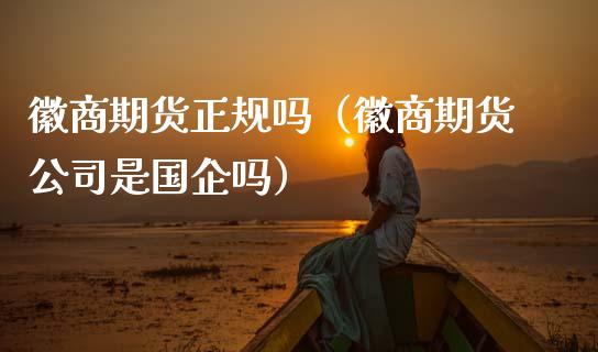 徽商期货正规吗（徽商期货公司是国企吗）_https://cj.lansai.wang_会计问答_第1张