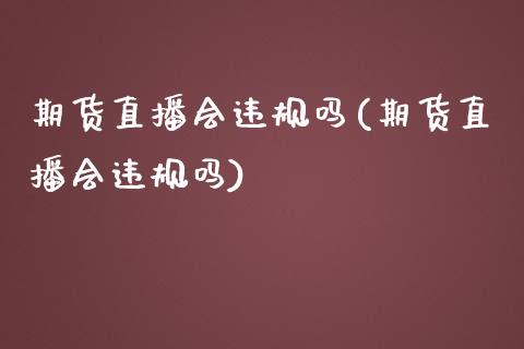 期货直播会违规吗(期货直播会违规吗)_https://cj.lansai.wang_财经问答_第1张