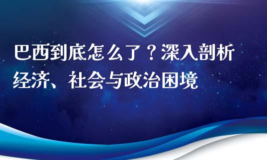 巴西到底怎么了？深入剖析经济、社会与政治困境_https://cj.lansai.wang_财经问答_第1张