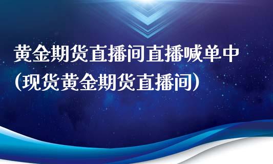 黄金期货直播间直播喊单中(现货黄金期货直播间)_https://cj.lansai.wang_会计问答_第1张