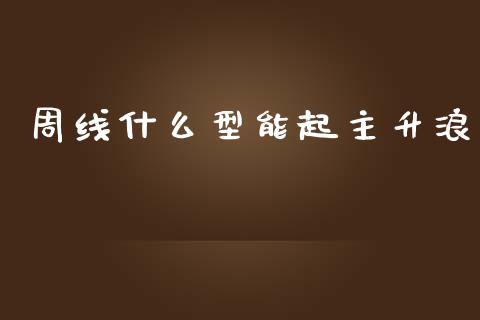 周线什么型能起主升浪_https://cj.lansai.wang_财经百问_第1张