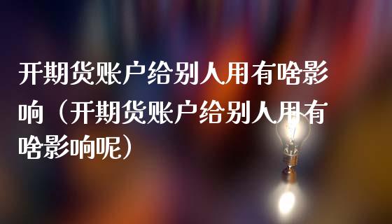 开期货账户给别人用有啥影响（开期货账户给别人用有啥影响呢）_https://cj.lansai.wang_财经问答_第1张