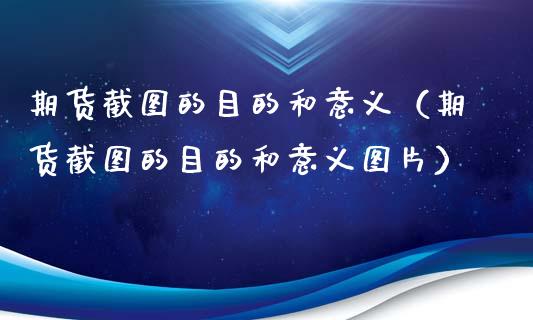 期货截图的目的和意义（期货截图的目的和意义图片）_https://cj.lansai.wang_金融问答_第1张