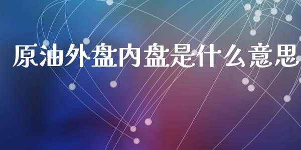 原油外盘内盘是什么意思_https://cj.lansai.wang_会计问答_第1张