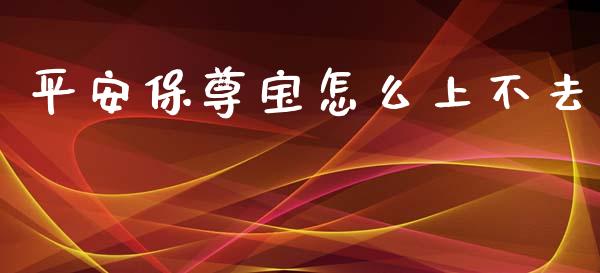 平安保尊宝怎么上不去_https://cj.lansai.wang_保险问答_第1张