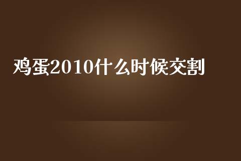 鸡蛋2010什么时候交割_https://cj.lansai.wang_保险问答_第1张