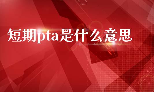 短期pta是什么意思_https://cj.lansai.wang_金融问答_第1张