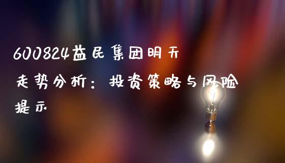 600824益民集团明天走势分析：投资策略与风险提示_https://cj.lansai.wang_理财问答_第1张