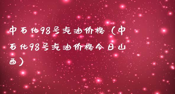 中石化98号汽油价格（中石化98号汽油价格今日山西）_https://cj.lansai.wang_期货问答_第1张