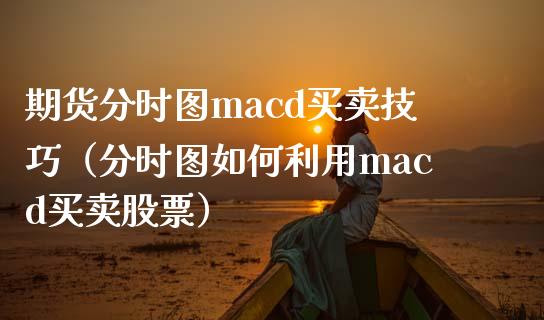 期货分时图macd买卖技巧（分时图如何利用macd买卖股票）_https://cj.lansai.wang_保险问答_第1张