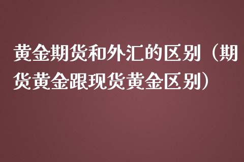 黄金期货和外汇的区别（期货黄金跟现货黄金区别）_https://cj.lansai.wang_理财问答_第1张