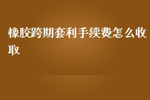 橡胶跨期套利手续费怎么收取_https://cj.lansai.wang_理财问答_第1张