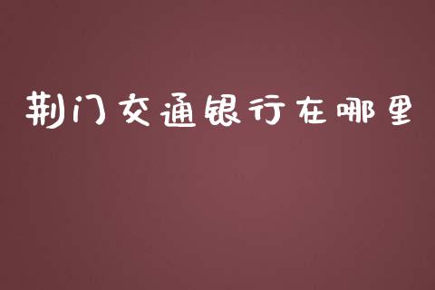 荆门交通银行在哪里_https://cj.lansai.wang_理财问答_第1张