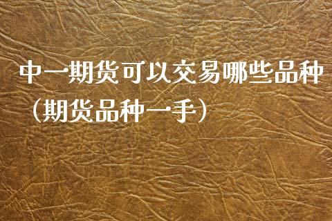 中一期货可以交易哪些品种（期货品种一手）_https://cj.lansai.wang_财经百问_第1张