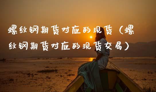 螺纹钢期货对应的现货（螺纹钢期货对应的现货交易）_https://cj.lansai.wang_股市问答_第1张