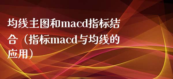 均线主图和macd指标结合（指标macd与均线的应用）_https://cj.lansai.wang_期货问答_第1张