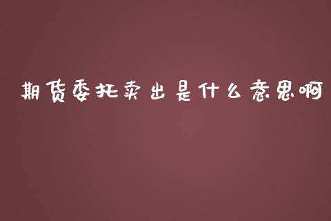 期货委托卖出是什么意思啊_https://cj.lansai.wang_财经百问_第1张