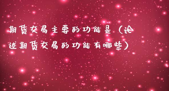 期货交易主要的功能是（论述期货交易的功能有哪些）_https://cj.lansai.wang_财经问答_第1张