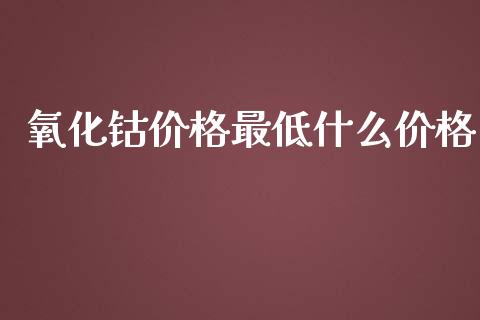 氧化钴价格最低什么价格_https://cj.lansai.wang_股市问答_第1张