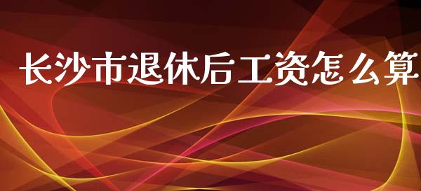 长沙市退休后工资怎么算_https://cj.lansai.wang_保险问答_第1张