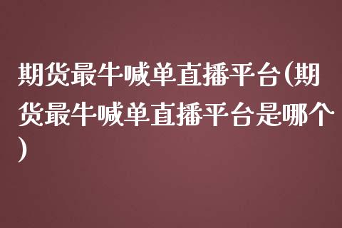 期货最牛喊单直播平台(期货最牛喊单直播平台是哪个)_https://cj.lansai.wang_理财问答_第1张