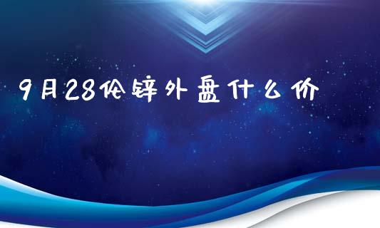 9月28伦锌外盘什么价_https://cj.lansai.wang_期货问答_第1张