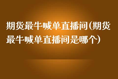 期货最牛喊单直播间(期货最牛喊单直播间是哪个)_https://cj.lansai.wang_期货问答_第1张