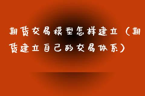 期货交易模型怎样建立（期货建立自己的交易体系）_https://cj.lansai.wang_财经问答_第1张