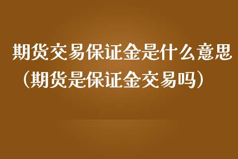 期货交易保证金是什么意思（期货是保证金交易吗）_https://cj.lansai.wang_会计问答_第1张