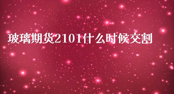 玻璃期货2101什么时候交割_https://cj.lansai.wang_财经问答_第1张