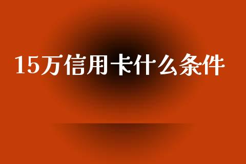 15万信用卡什么条件_https://cj.lansai.wang_金融问答_第1张