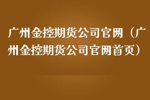 广州金控期货公司官网（广州金控期货公司官网首页）_https://cj.lansai.wang_财经百问_第1张