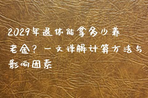 2029年退休能拿多少养老金？一文详解计算方法与影响因素_https://cj.lansai.wang_金融问答_第1张