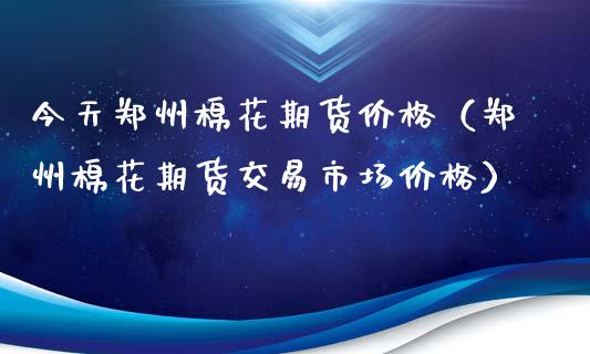 今天郑州棉花期货价格（郑州棉花期货交易市场价格）_https://cj.lansai.wang_股市问答_第1张