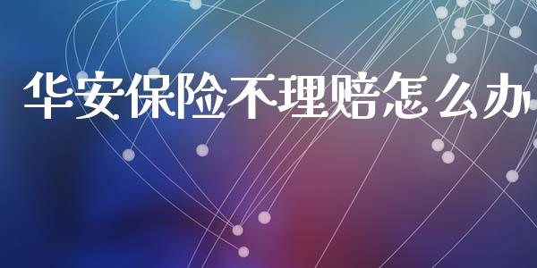 华安保险不理赔怎么办_https://cj.lansai.wang_保险问答_第1张