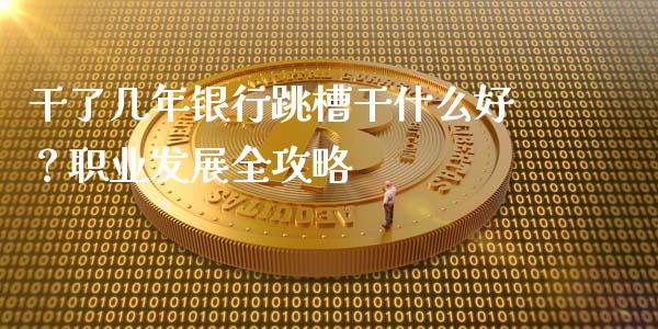 干了几年银行跳槽干什么好？职业发展全攻略_https://cj.lansai.wang_保险问答_第1张