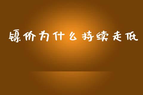 镍价为什么持续走低_https://cj.lansai.wang_理财问答_第1张