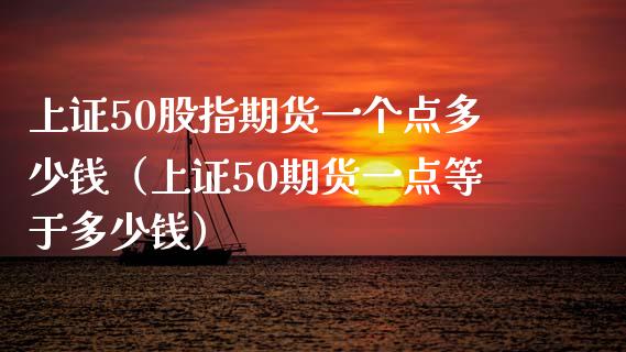 上证50股指期货一个点多少钱（上证50期货一点等于多少钱）_https://cj.lansai.wang_会计问答_第1张