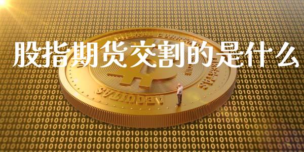 股指期货交割的是什么_https://cj.lansai.wang_会计问答_第1张